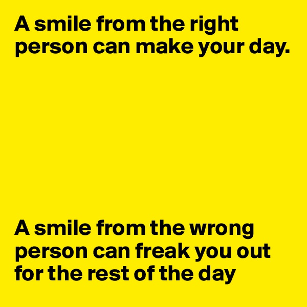 A smile from the right person can make your day. 







A smile from the wrong person can freak you out for the rest of the day