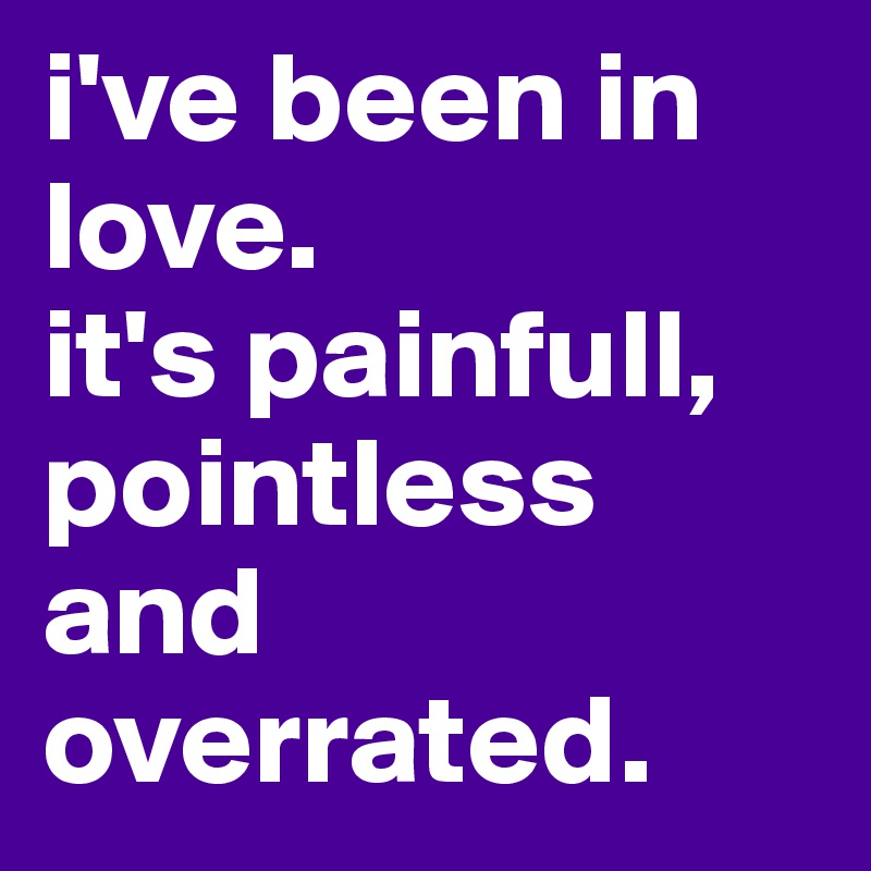 i've been in love.
it's painfull, pointless and overrated.