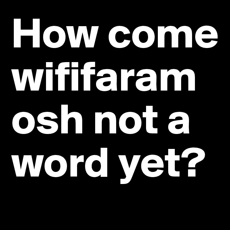 How come wififaramosh not a word yet?