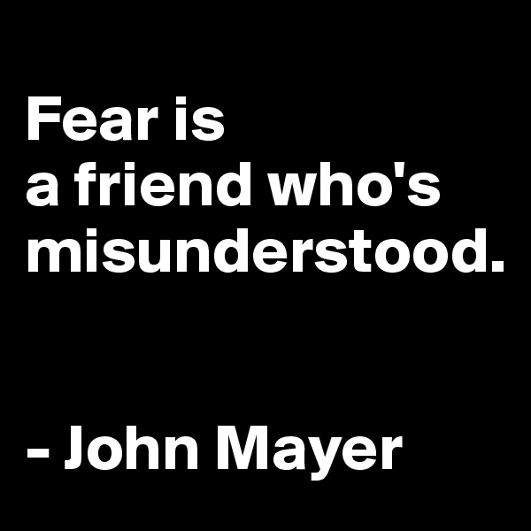 
Fear is 
a friend who's misunderstood.


- John Mayer