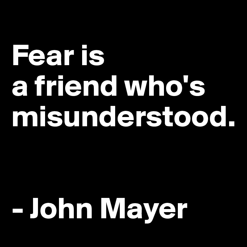 
Fear is 
a friend who's misunderstood.


- John Mayer