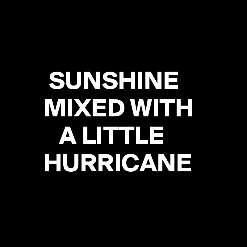 

       SUNSHINE
      MIXED WITH
         A LITTLE
      HURRICANE

