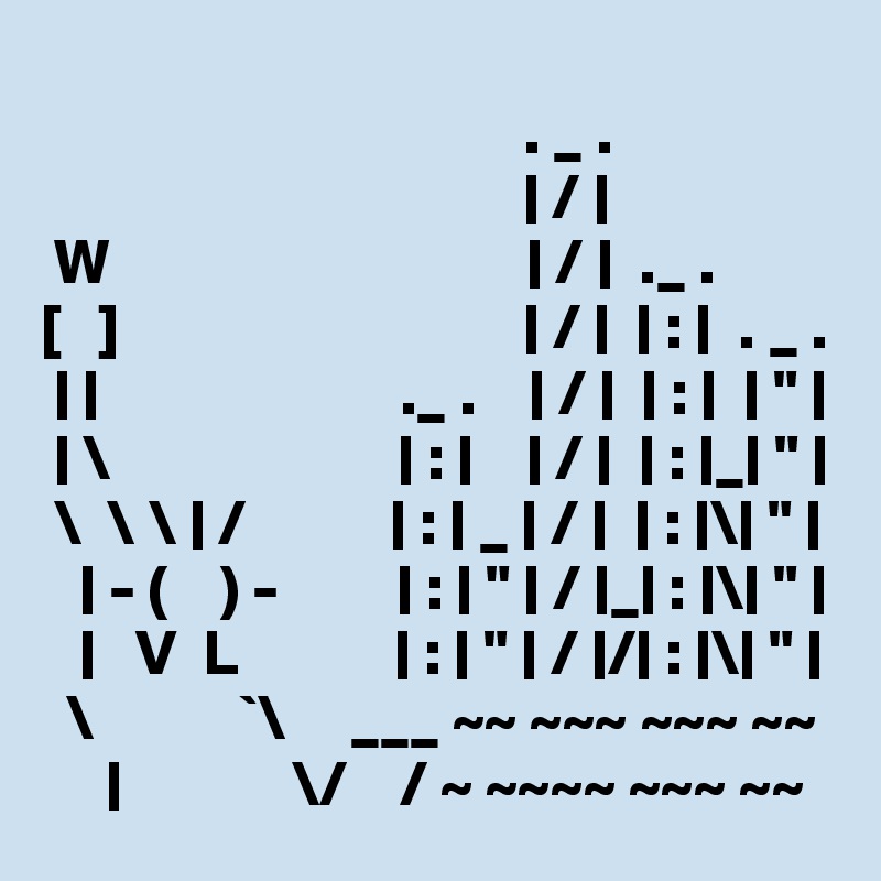 
                                     . _ .
                                     | / |
 W                                | / |  ._ .
[   ]                               | / |  | : |  . _ . 
 | |                       ._ .    | / |  | : |  | " |
 | \                      | : |    | / |  | : |_| " |
 \  \ \ | /           | : | _ | / |  | : |\| " |
   | - (    ) -         | : | " | / |_| : |\| " |
   |   V  L            | : | " | / |/| : |\| " |
  \           `\     ___ ~~ ~~~ ~~~ ~~
     |             \/    / ~ ~~~~ ~~~ ~~