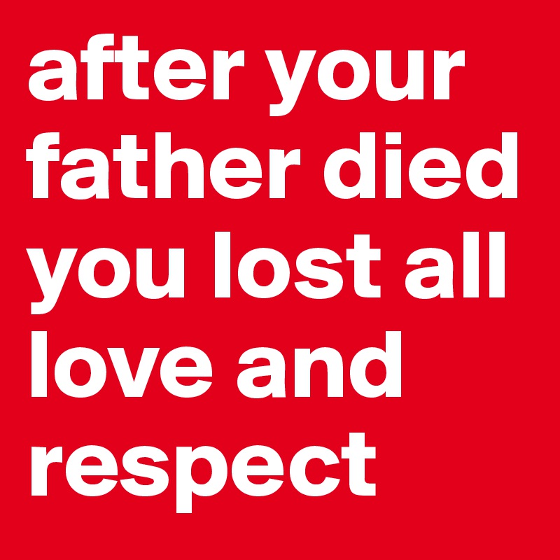 after your father died you lost all love and respect