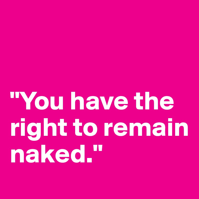 


"You have the right to remain naked."