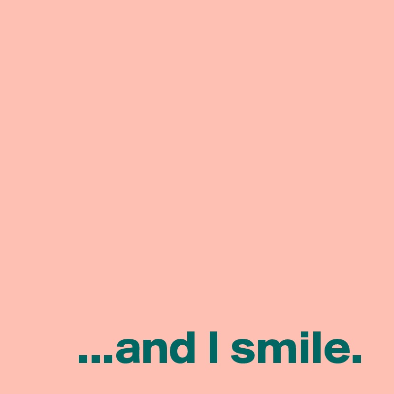





      ...and I smile.