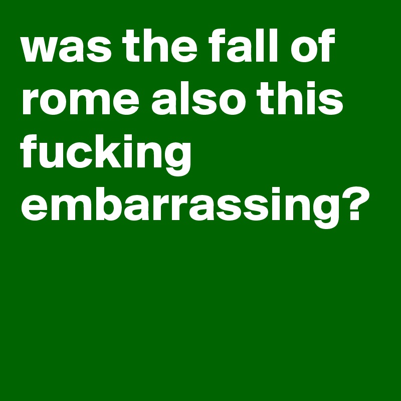 was-the-fall-of-rome-also-this-fucking-embarrassing-post-by-graceyo