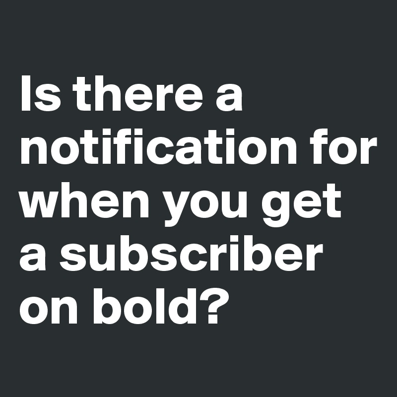
Is there a notification for when you get a subscriber on bold?