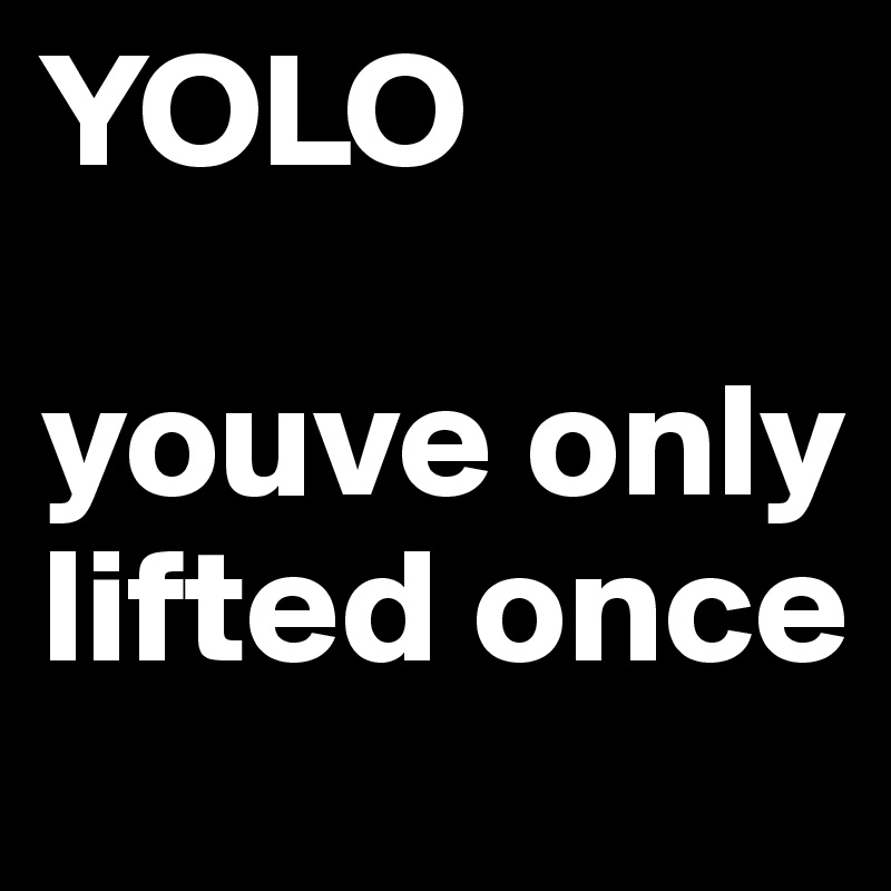YOLO

youve only lifted once