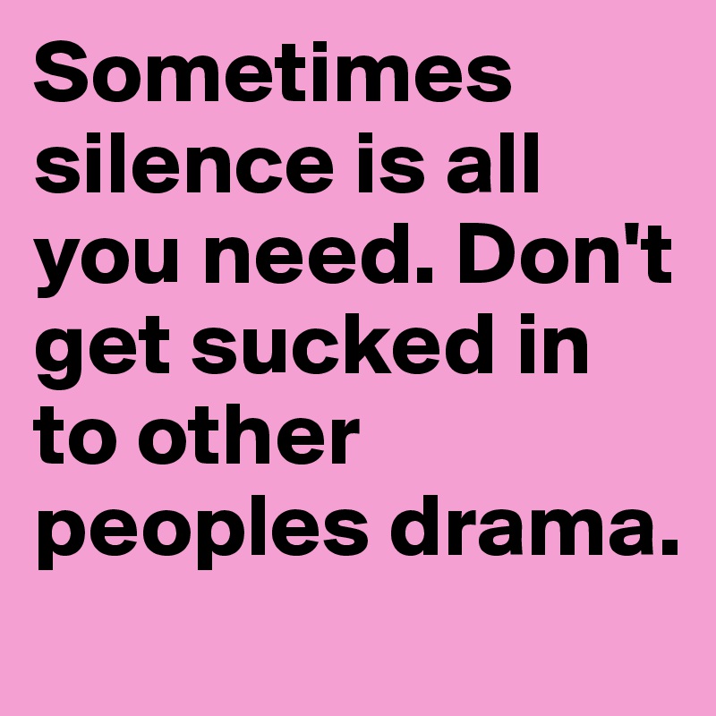 Sometimes silence is all you need. Don't get sucked in to other peoples drama.