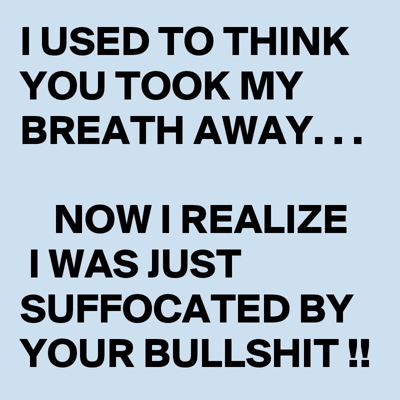 I USED TO THINK YOU TOOK MY BREATH AWAY. . .

    NOW I REALIZE    I WAS JUST SUFFOCATED BY YOUR BULLSHIT !!