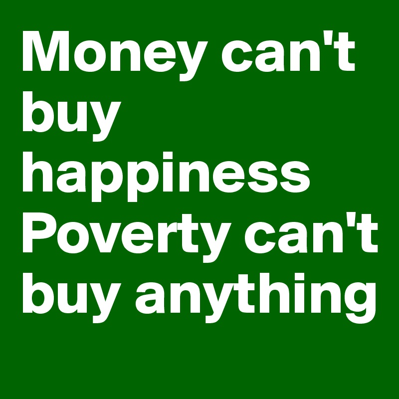 Money can't buy happiness Poverty can't buy anything