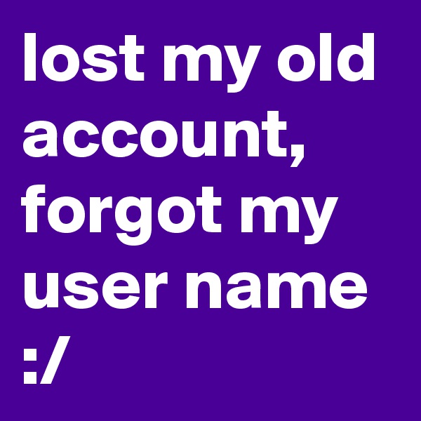lost my old account, forgot my user name
:/