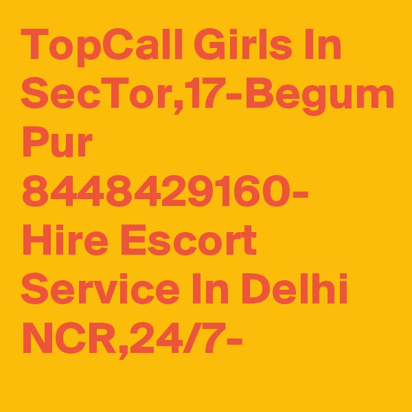TopCall Girls In SecTor,17-Begum Pur 8448429160- Hire Escort Service In Delhi NCR,24/7-