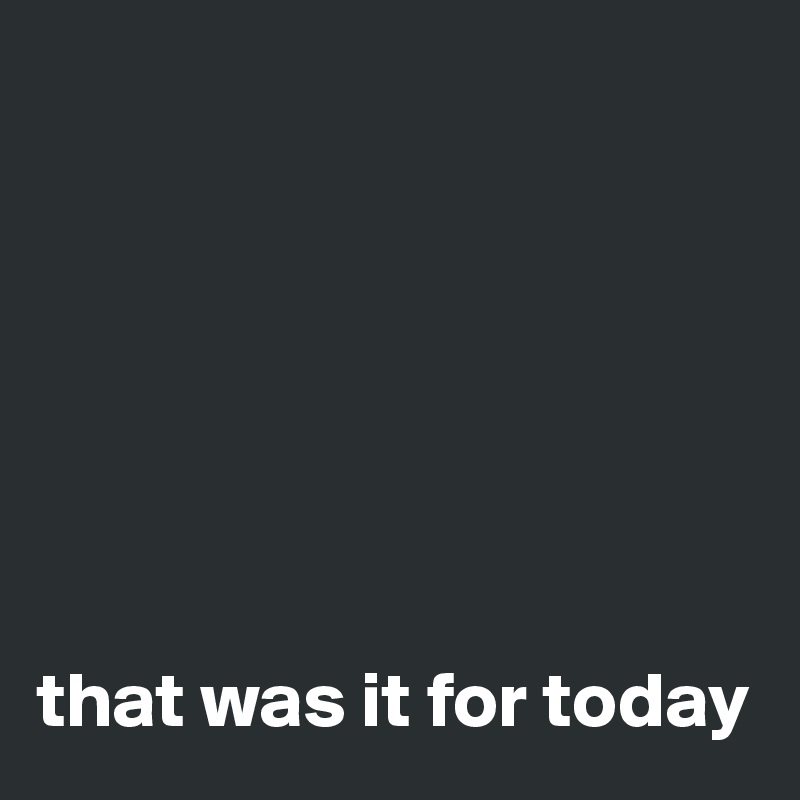 







that was it for today
