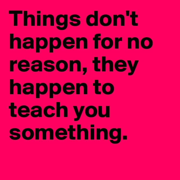 Things don't happen for no reason, they happen to teach you something.
