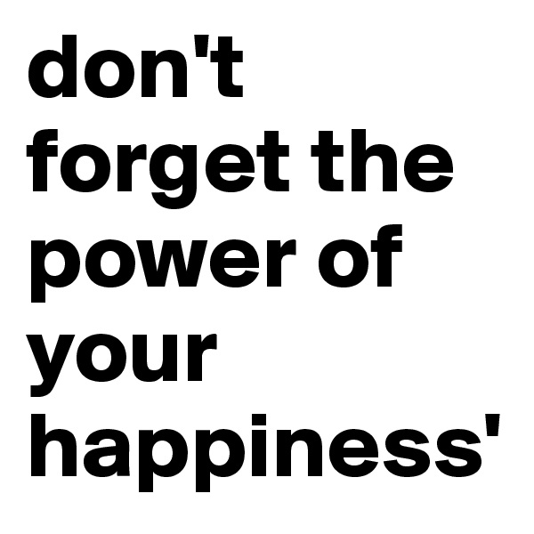 don't forget the power of your happiness'