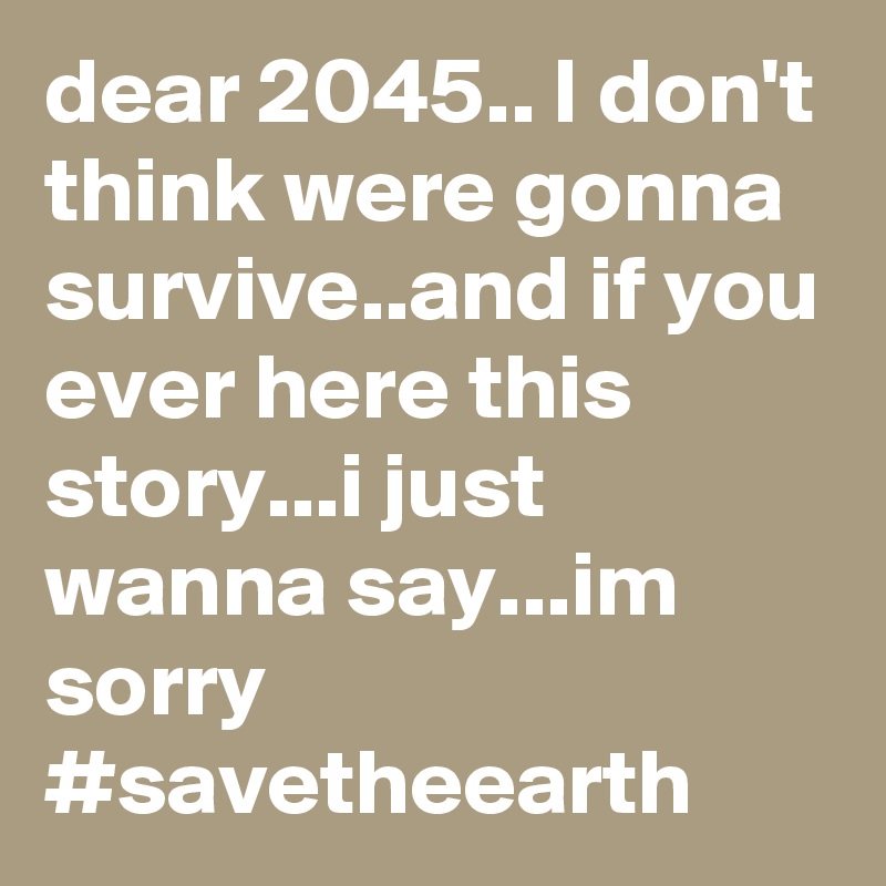 dear 2045.. I don't think were gonna survive..and if you ever here this story...i just wanna say...im sorry #savetheearth