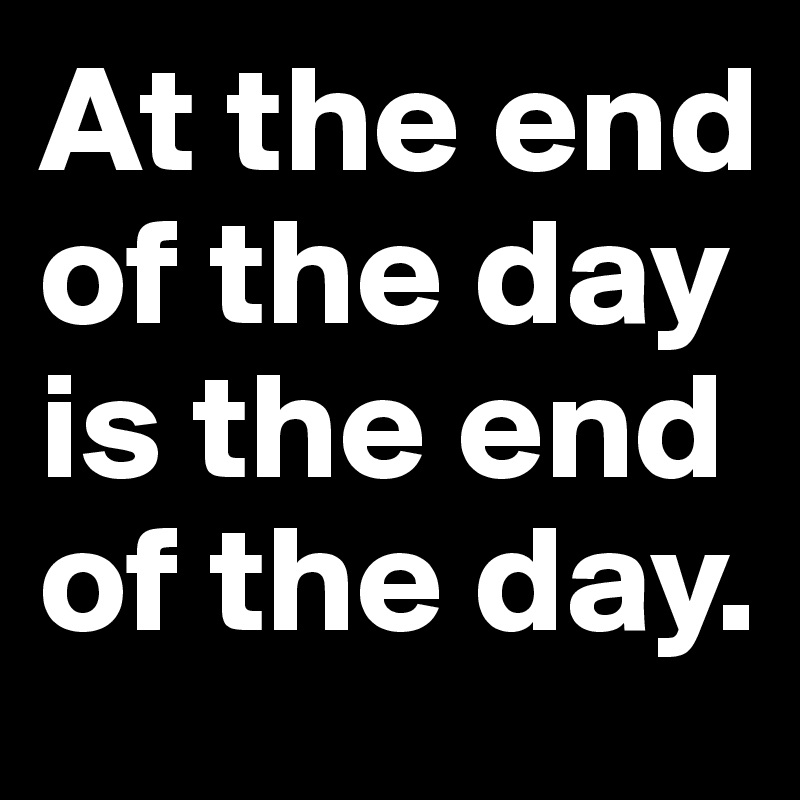 At the end of the day is the end of the day.