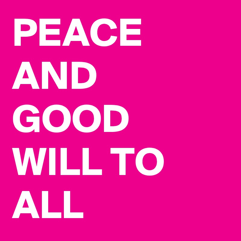 PEACE 
AND GOOD WILL TO ALL