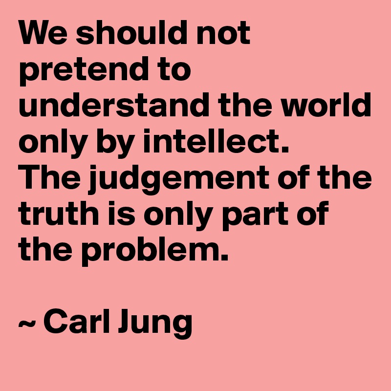 We should not pretend to understand the world only by intellect. 
The judgement of the truth is only part of the problem.

~ Carl Jung