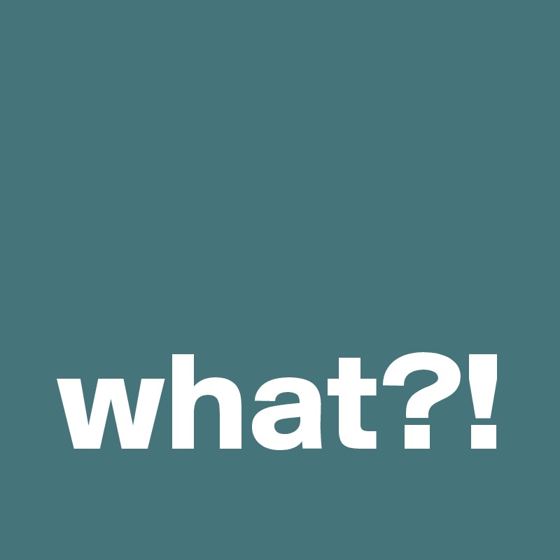 
 
 what?!