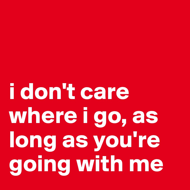 


i don't care where i go, as long as you're going with me