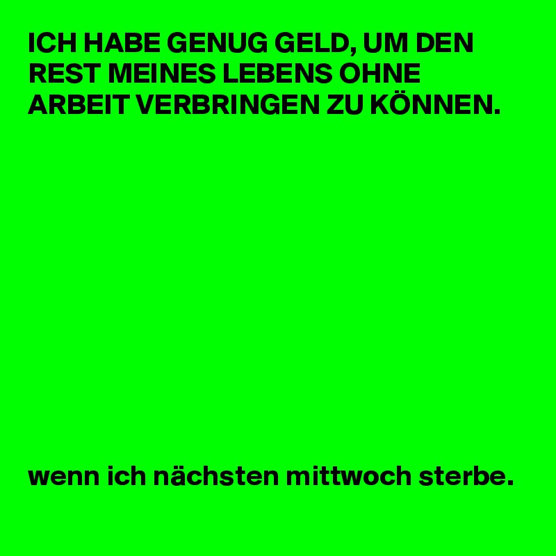 ICH HABE GENUG GELD, UM DEN REST MEINES LEBENS OHNE ARBEIT VERBRINGEN ZU KÖNNEN.











wenn ich nächsten mittwoch sterbe.