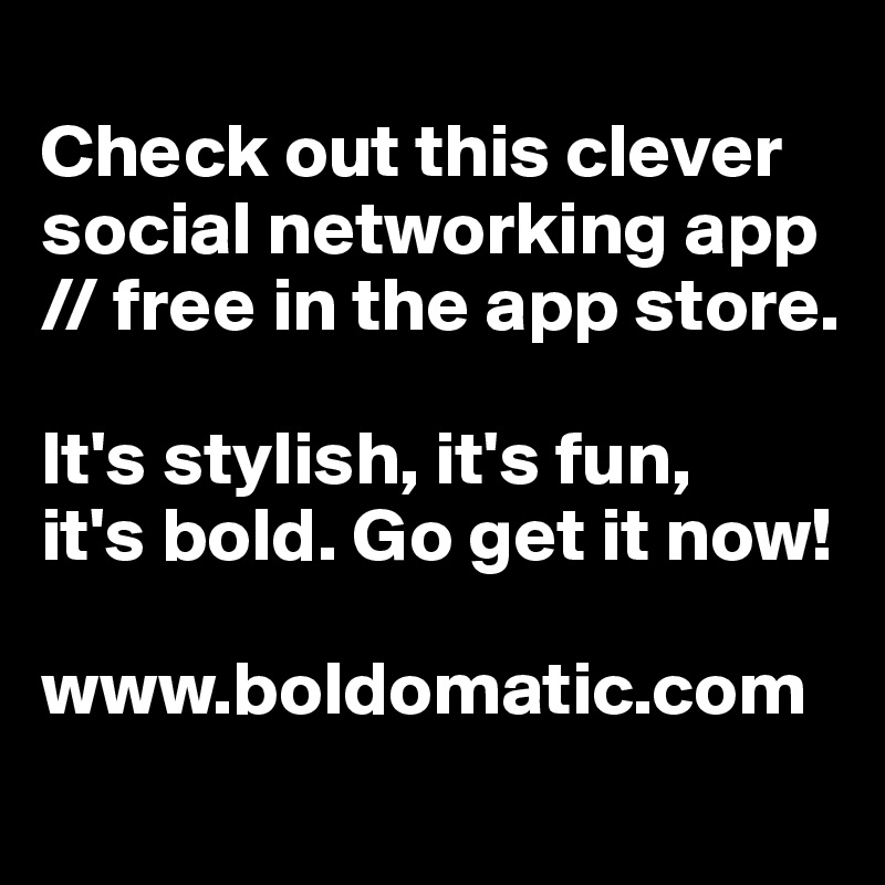 
Check out this clever social networking app
// free in the app store.

It's stylish, it's fun, 
it's bold. Go get it now!

www.boldomatic.com
