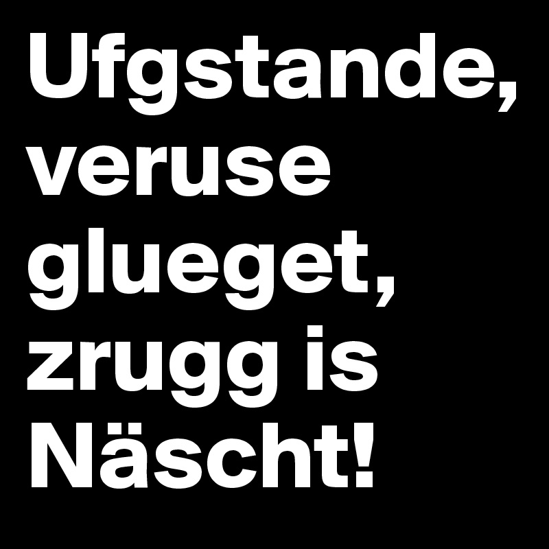 Ufgstande, veruse glueget, zrugg is Näscht!
