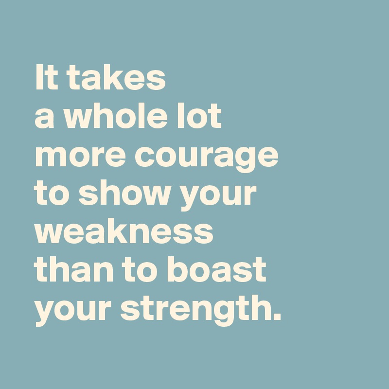It takes a whole lot more courage to show your weakness than to boast ...