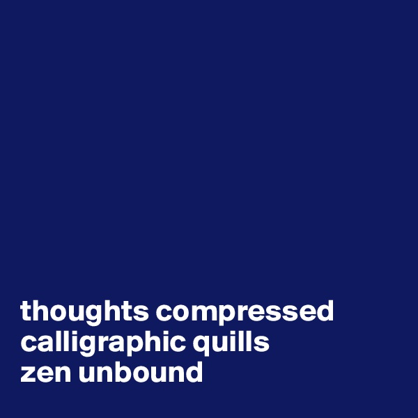 








thoughts compressed 
calligraphic quills 
zen unbound