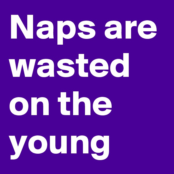 Naps are wasted on the young