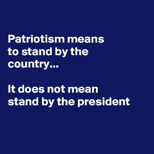 

Patriotism means
to stand by the
country...

It does not mean
stand by the president


