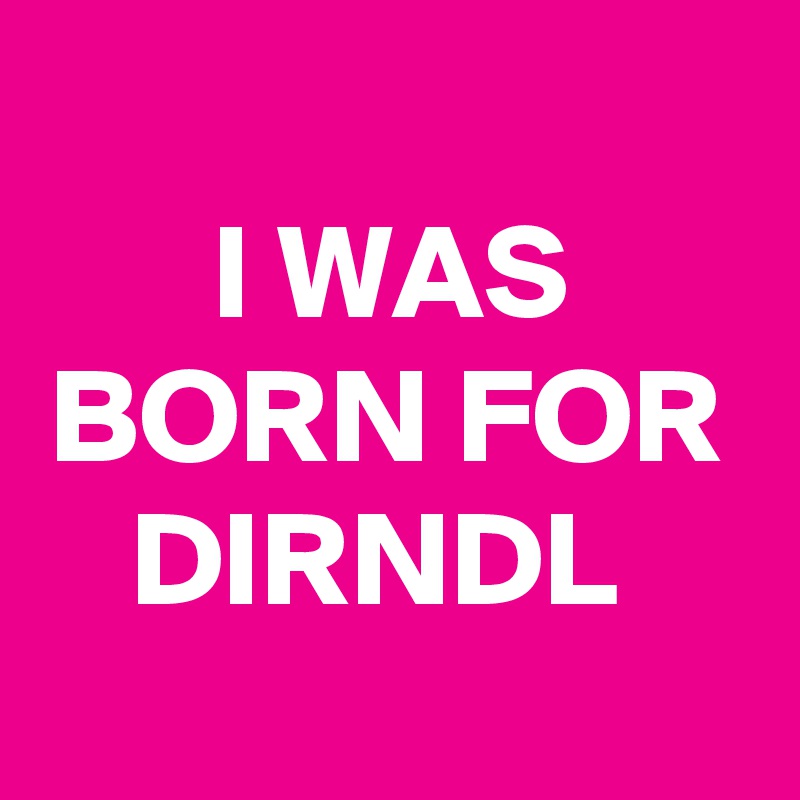 
I WAS BORN FOR DIRNDL 
