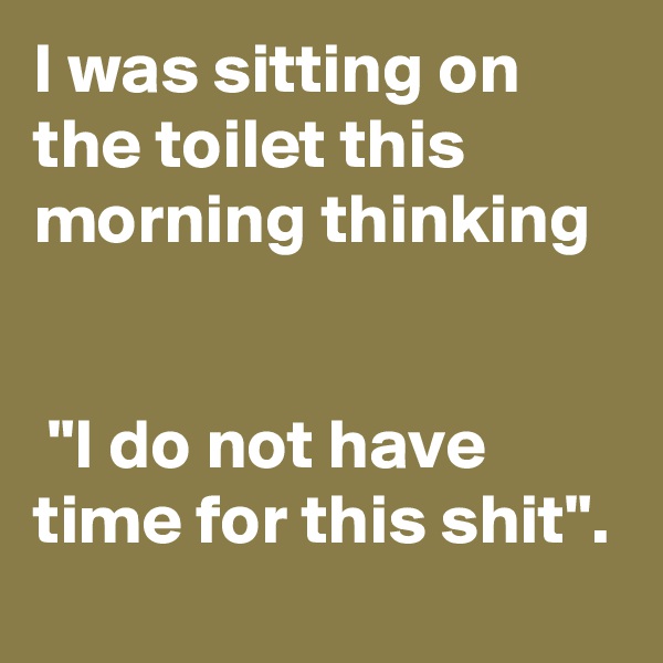 I was sitting on the toilet this morning thinking


 "I do not have time for this shit".
