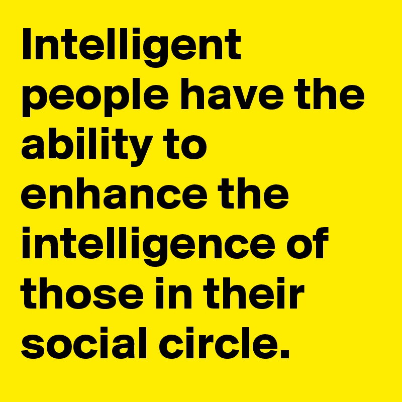 Intelligent people have the ability to enhance the intelligence of those in their social circle.