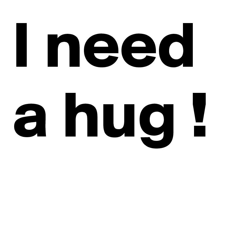 I need a hug !