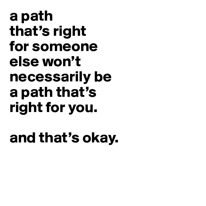 a path
that’s right
for someone
else won’t
necessarily be
a path that’s
right for you.

and that’s okay.


