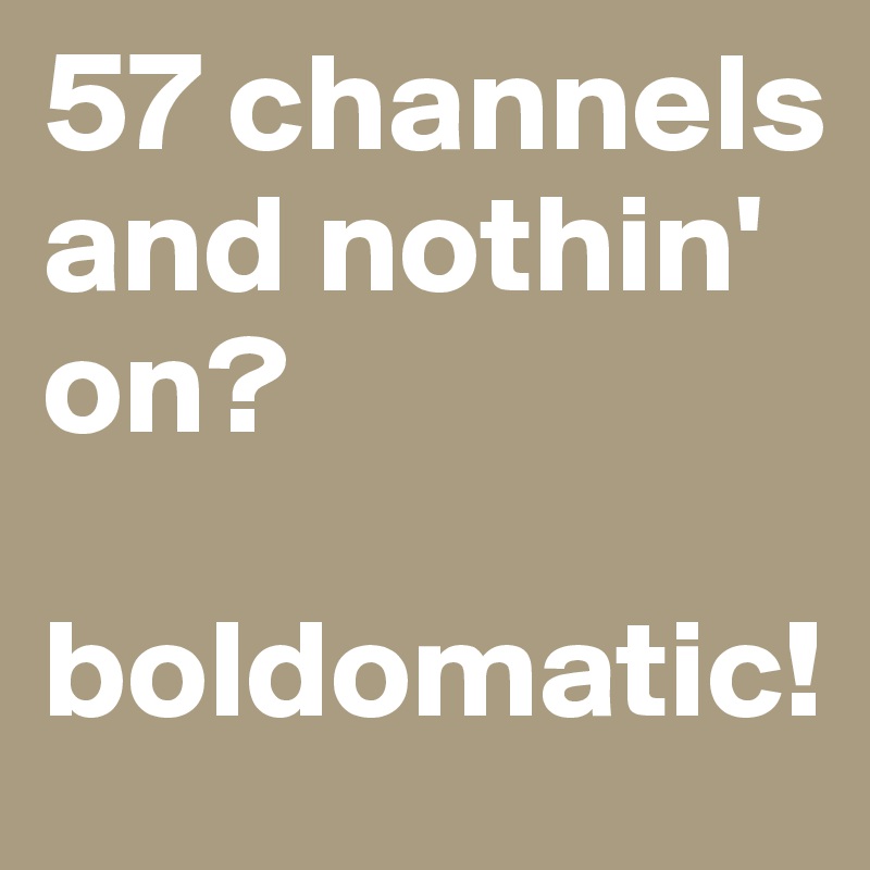 57 channels and nothin' on?

boldomatic!