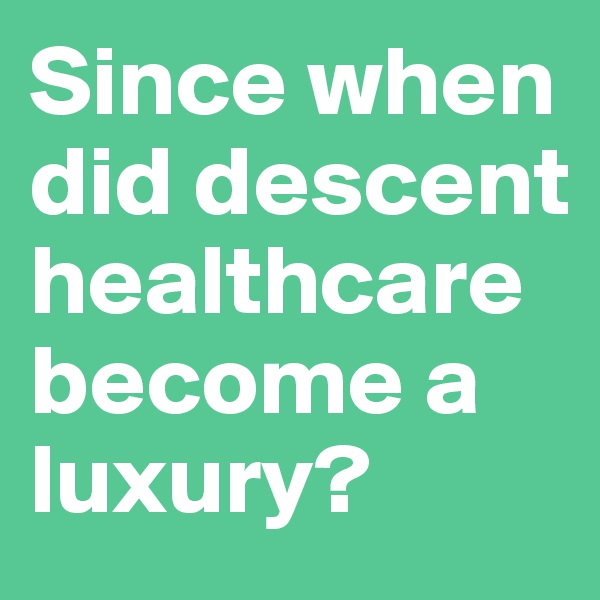 Since when did descent healthcare become a luxury?