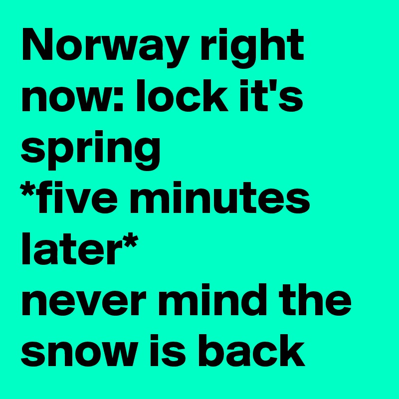 Norway right now: lock it's spring 
*five minutes  later* 
never mind the snow is back      