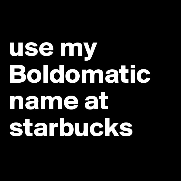 
use my Boldomatic name at starbucks
