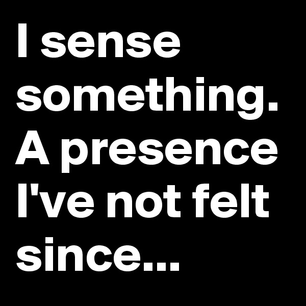 I sense something. A presence I've not felt since...