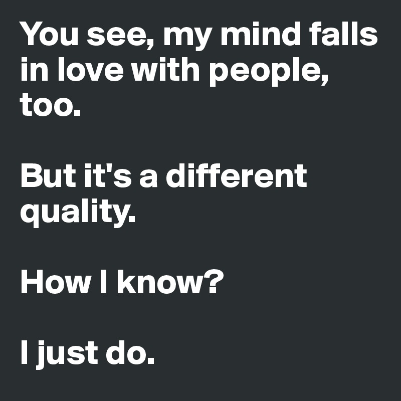 You see, my mind falls in love with people, too.

But it's a different quality. 

How I know?

I just do.