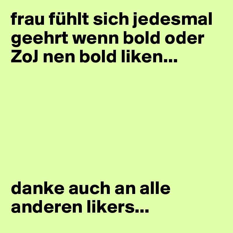 frau fühlt sich jedesmal geehrt wenn bold oder ZoJ nen bold liken... 






danke auch an alle anderen likers...