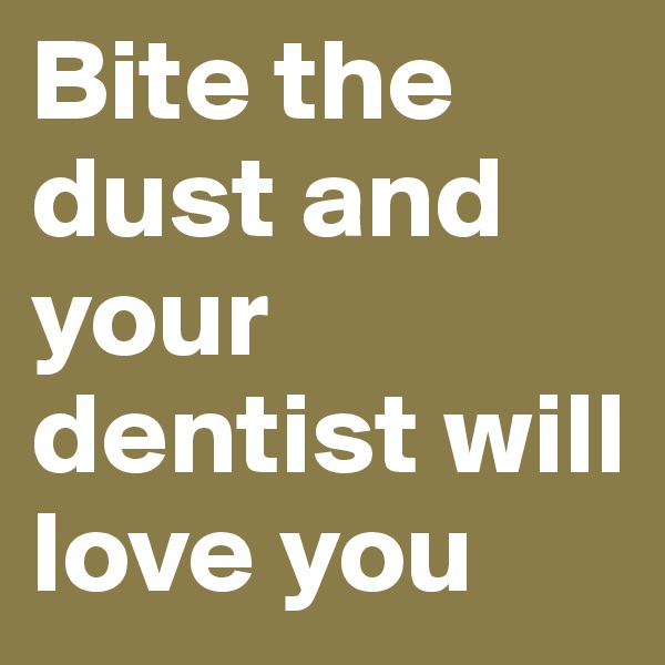 Bite the dust and your dentist will love you