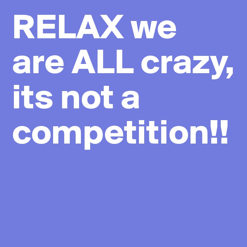 RELAX we are ALL crazy, its not a competition!!

