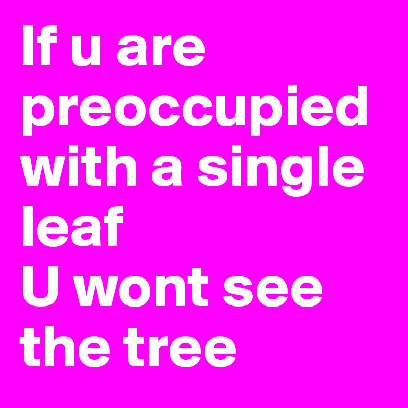 If u are preoccupied with a single leaf 
U wont see the tree