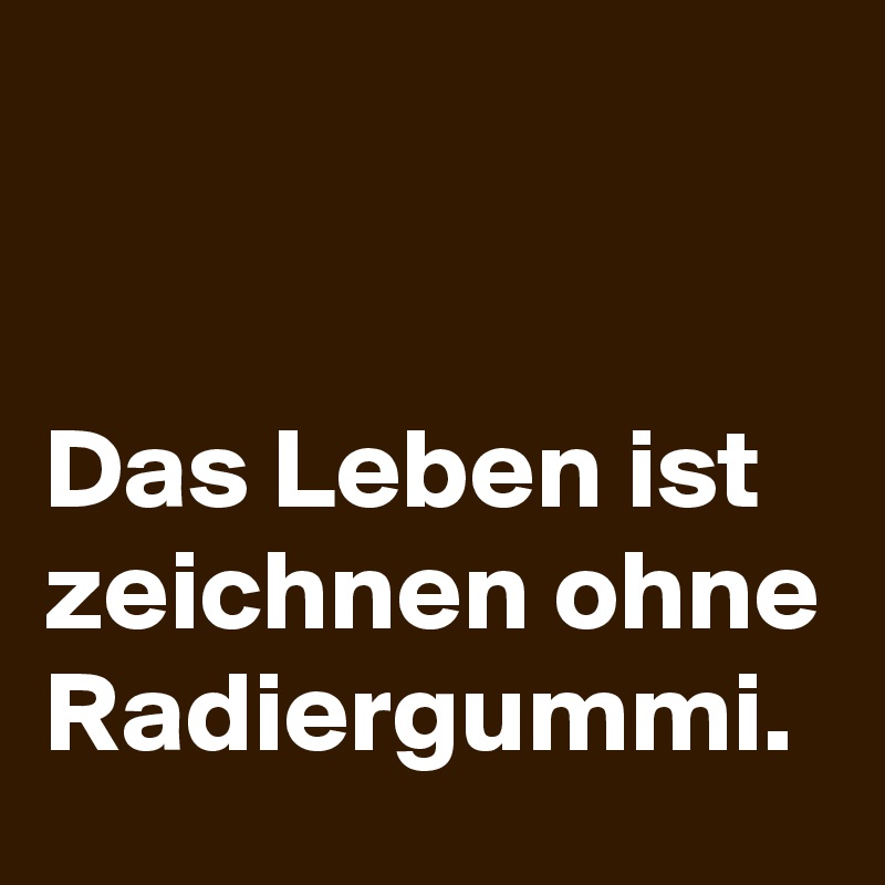 Das Leben ist zeichnen ohne Radiergummi. Post by schnudelhupf on